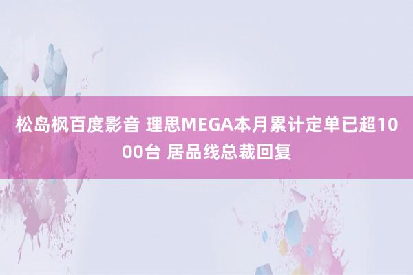 松岛枫百度影音 理思MEGA本月累计定单已超1000台 居品线总裁回复