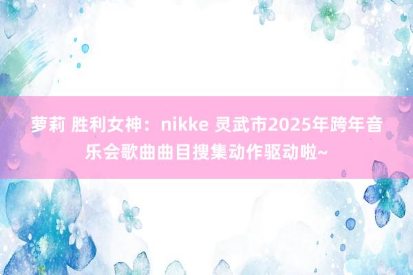 萝莉 胜利女神：nikke 灵武市2025年跨年音乐会歌曲曲目搜集动作驱动啦~