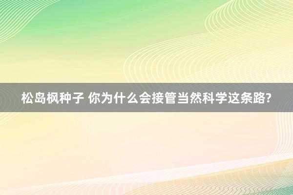 松岛枫种子 你为什么会接管当然科学这条路?