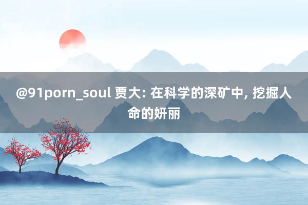 @91porn_soul 贾大: 在科学的深矿中， 挖掘人命的妍丽