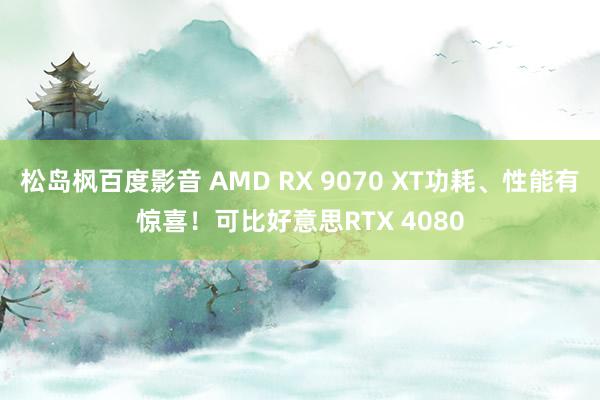 松岛枫百度影音 AMD RX 9070 XT功耗、性能有惊喜！可比好意思RTX 4080