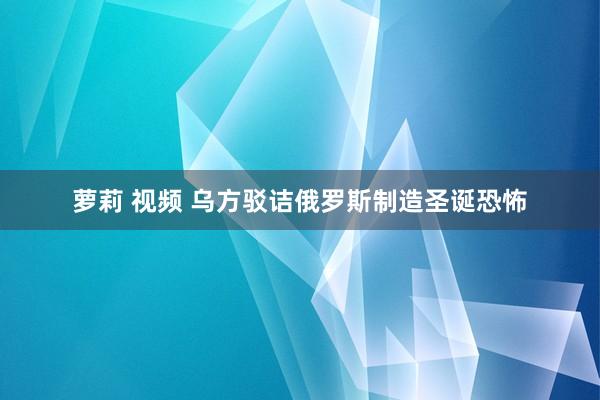 萝莉 视频 乌方驳诘俄罗斯制造圣诞恐怖