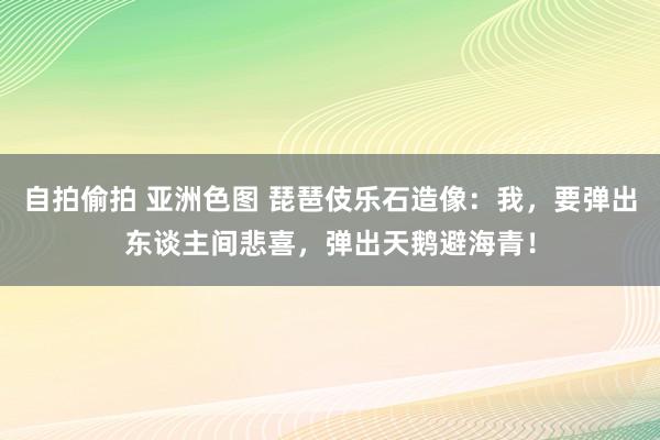 自拍偷拍 亚洲色图 琵琶伎乐石造像：我，要弹出东谈主间悲喜，弹出天鹅避海青！