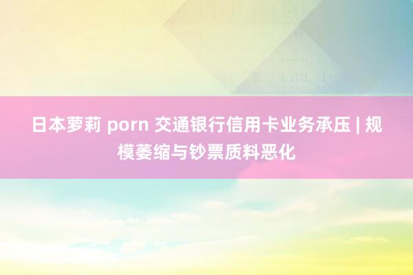 日本萝莉 porn 交通银行信用卡业务承压 | 规模萎缩与钞票质料恶化