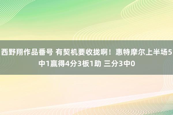 西野翔作品番号 有契机要收拢啊！惠特摩尔上半场5中1赢得4分3板1助 三分3中0