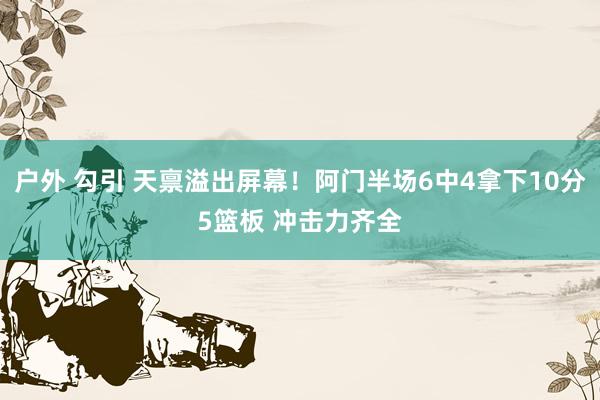 户外 勾引 天禀溢出屏幕！阿门半场6中4拿下10分5篮板 冲击力齐全