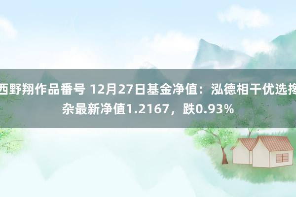 西野翔作品番号 12月27日基金净值：泓德相干优选搀杂最新净值1.2167，跌0.93%