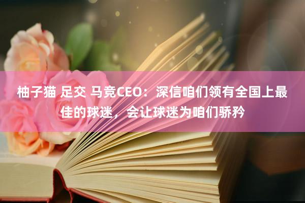 柚子猫 足交 马竞CEO：深信咱们领有全国上最佳的球迷，会让球迷为咱们骄矜