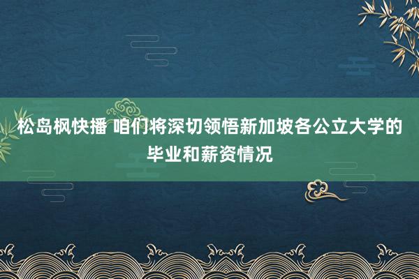 松岛枫快播 咱们将深切领悟新加坡各公立大学的毕业和薪资情况