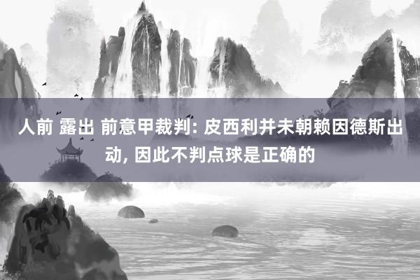 人前 露出 前意甲裁判: 皮西利并未朝赖因德斯出动， 因此不判点球是正确的