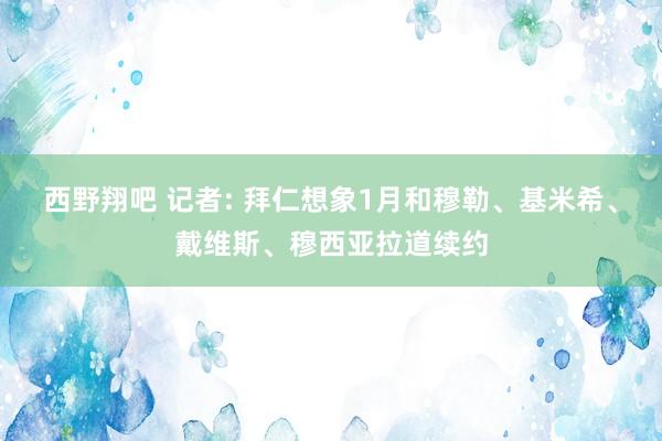 西野翔吧 记者: 拜仁想象1月和穆勒、基米希、戴维斯、穆西亚拉道续约