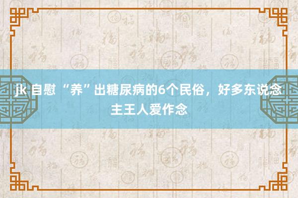 jk 自慰 “养”出糖尿病的6个民俗，好多东说念主王人爱作念