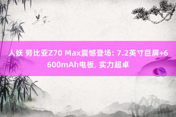 人妖 努比亚Z70 Max震憾登场: 7.2英寸巨屏+6600mAh电板， 实力超卓