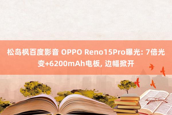 松岛枫百度影音 OPPO Reno15Pro曝光: 7倍光变+6200mAh电板， 边幅掀开