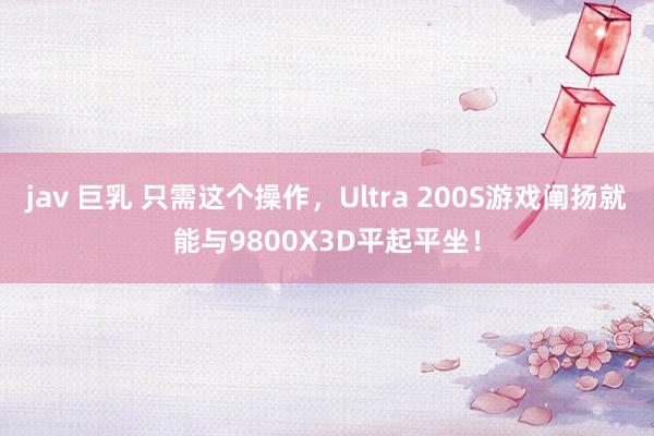 jav 巨乳 只需这个操作，Ultra 200S游戏阐扬就能与9800X3D平起平坐！