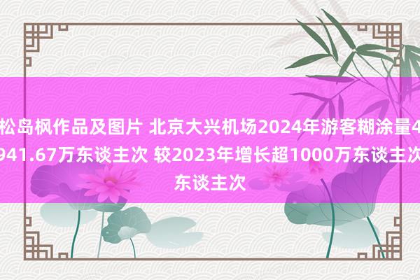 松岛枫作品及图片 北京大兴机场2024年游客糊涂量4941.67万东谈主次 较2023年增长超1000万东谈主次