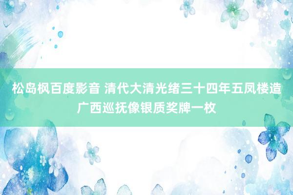 松岛枫百度影音 清代大清光绪三十四年五凤楼造广西巡抚像银质奖牌一枚