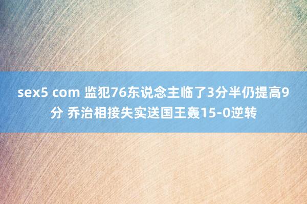 sex5 com 监犯76东说念主临了3分半仍提高9分 乔治相接失实送国王轰15-0逆转