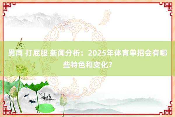 男同 打屁股 新闻分析：2025年体育单招会有哪些特色和变化？