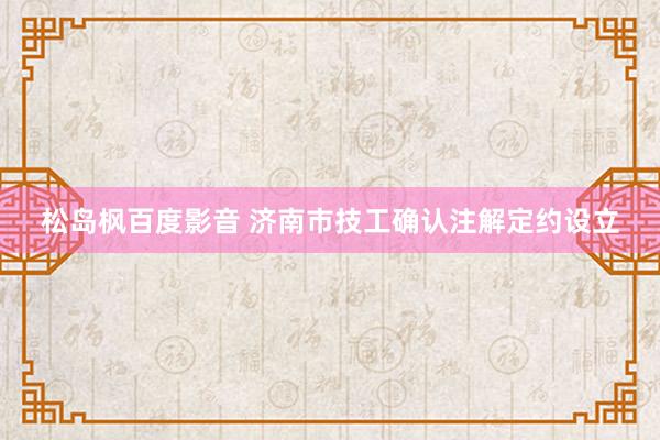 松岛枫百度影音 济南市技工确认注解定约设立