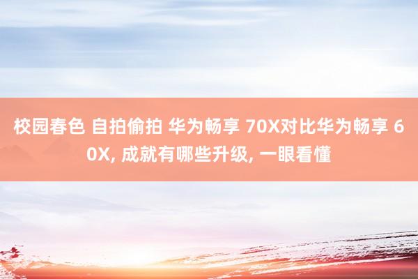 校园春色 自拍偷拍 华为畅享 70X对比华为畅享 60X， 成就有哪些升级，<a href=