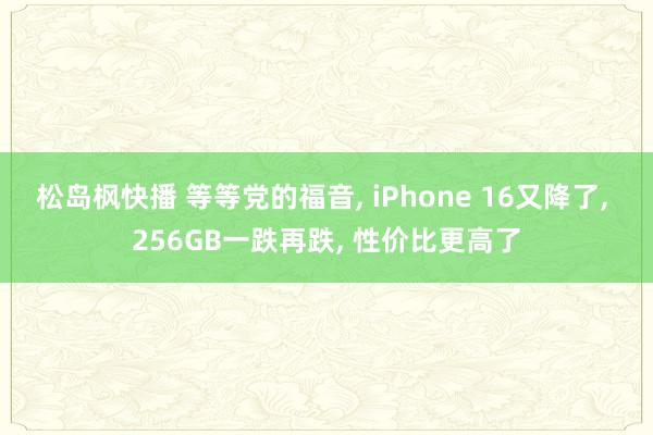 松岛枫快播 等等党的福音， iPhone 16又降了， 256GB一跌再跌， 性价比更高了