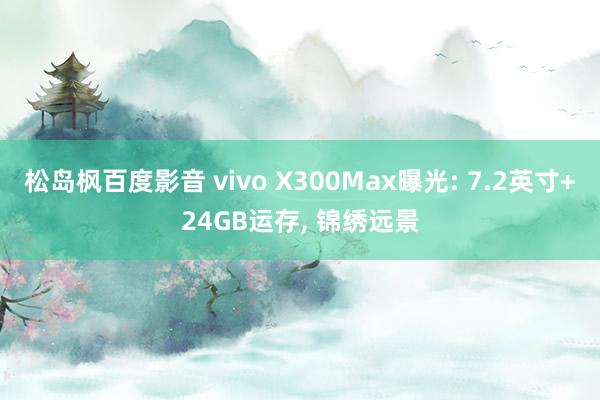 松岛枫百度影音 vivo X300Max曝光: 7.2英寸+24GB运存， 锦绣远景