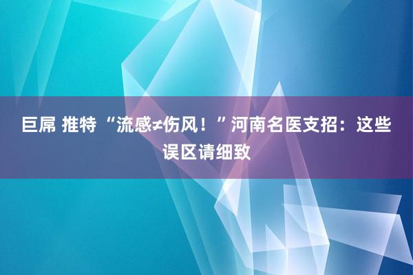 巨屌 推特 “流感≠伤风！”河南名医支招：这些误区请细致