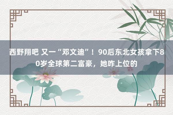 西野翔吧 又一“邓文迪”！90后东北女孩拿下80岁全球第二富豪，她咋上位的