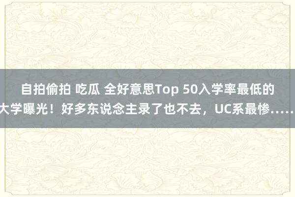 自拍偷拍 吃瓜 全好意思Top 50入学率最低的大学曝光！好多东说念主录了也不去，UC系最惨……