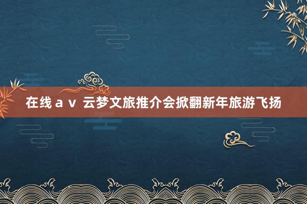 在线ａｖ 云梦文旅推介会掀翻新年旅游飞扬