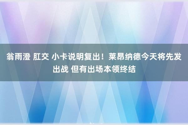 翁雨澄 肛交 小卡说明复出！莱昂纳德今天将先发出战 但有出场本领终结