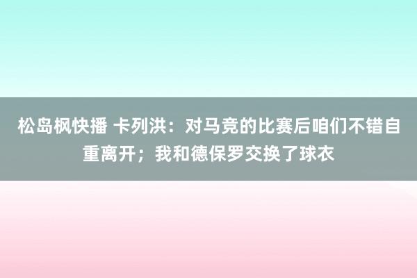 松岛枫快播 卡列洪：对马竞的比赛后咱们不错自重离开；我和德保罗交换了球衣