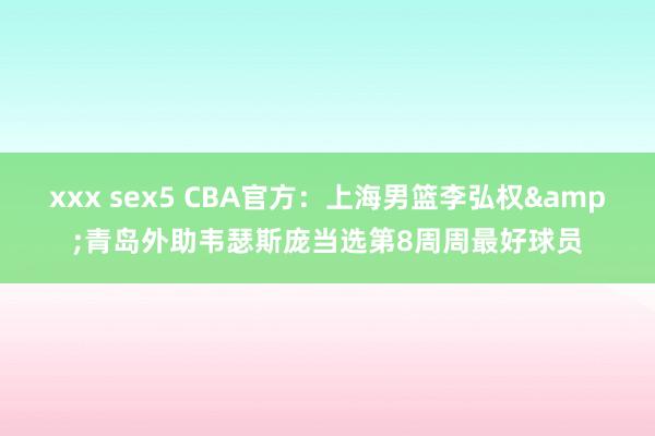 xxx sex5 CBA官方：上海男篮李弘权&青岛外助韦瑟斯庞当选第8周周最好球员