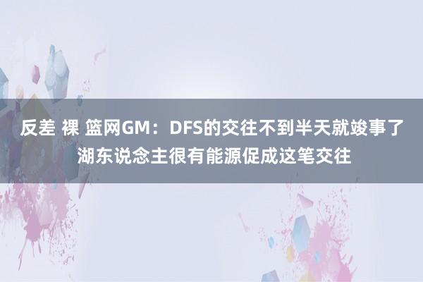 反差 裸 篮网GM：DFS的交往不到半天就竣事了 湖东说念主很有能源促成这笔交往