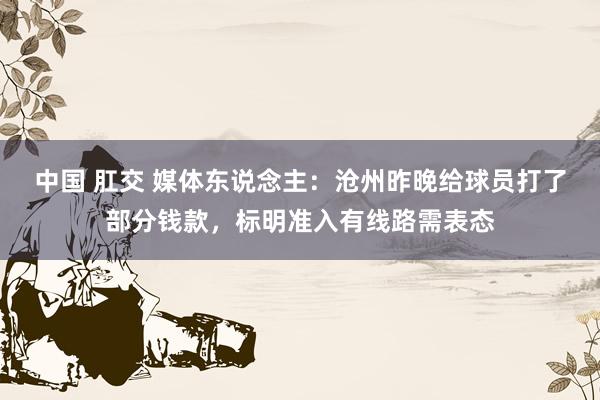 中国 肛交 媒体东说念主：沧州昨晚给球员打了部分钱款，标明准入有线路需表态