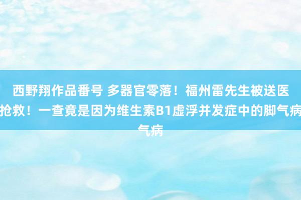 西野翔作品番号 多器官零落！福州雷先生被送医抢救！一查竟是因为维生素B1虚浮并发症中的脚气病