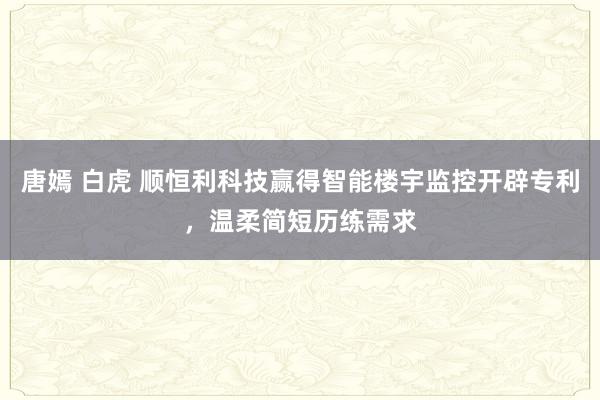 唐嫣 白虎 顺恒利科技赢得智能楼宇监控开辟专利，温柔简短历练需求