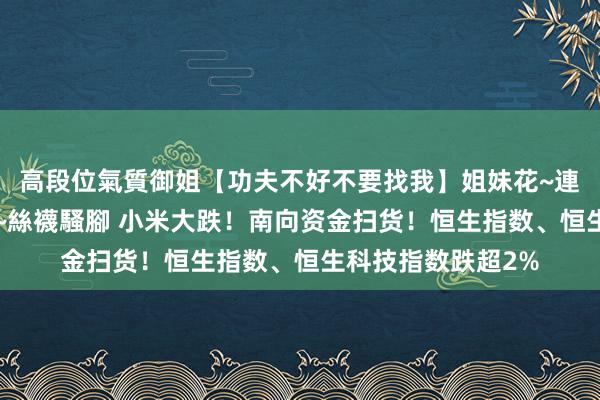 高段位氣質御姐【功夫不好不要找我】姐妹花~連體絲襪~大奶晃動~絲襪騷腳 小米大跌！南向资金扫货！恒生指数、恒生科技指数跌超2%