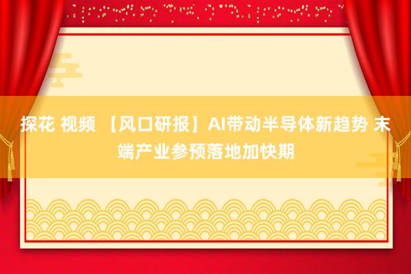 探花 视频 【风口研报】AI带动半导体新趋势 末端产业参预落地加快期