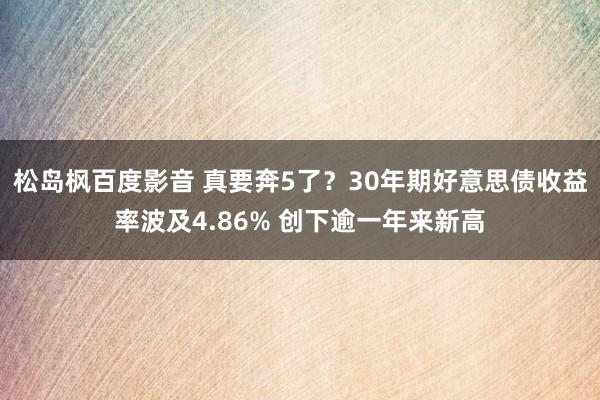 松岛枫百度影音 真要奔5了？30年期好意思债收益率波及4.86% 创下逾一年来新高