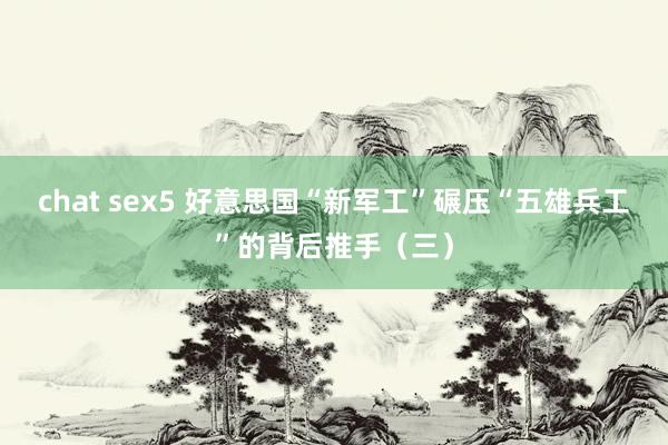 chat sex5 好意思国“新军工”碾压“五雄兵工”的背后推手（三）