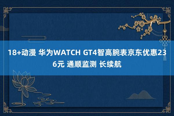 18+动漫 华为WATCH GT4智高腕表京东优惠236元 通顺监测 长续航