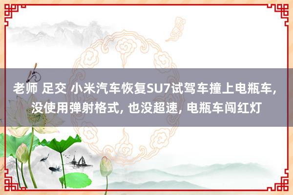 老师 足交 小米汽车恢复SU7试驾车撞上电瓶车， 没使用弹射格式， 也没超速， 电瓶车闯红灯