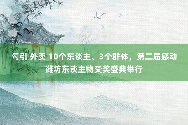 勾引 外卖 10个东谈主、3个群体，第二届感动潍坊东谈主物受奖盛典举行