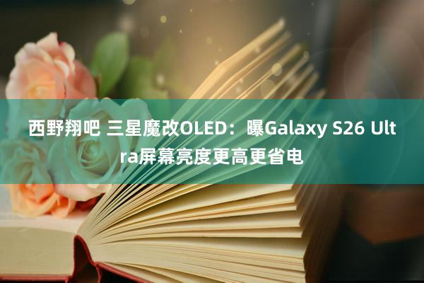 西野翔吧 三星魔改OLED：曝Galaxy S26 Ultra屏幕亮度更高更省电