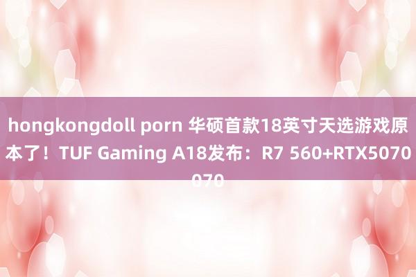 hongkongdoll porn 华硕首款18英寸天选游戏原本了！TUF Gaming A18发布：R7 560+RTX5070