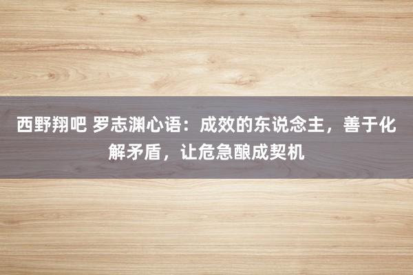 西野翔吧 罗志渊心语：成效的东说念主，善于化解矛盾，让危急酿成契机