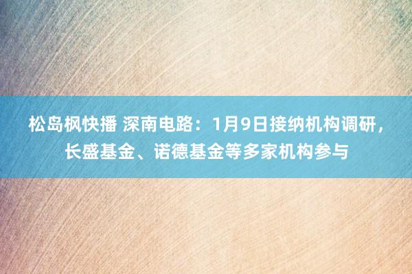 松岛枫快播 深南电路：1月9日接纳机构调研，长盛基金、诺德基金等多家机构参与