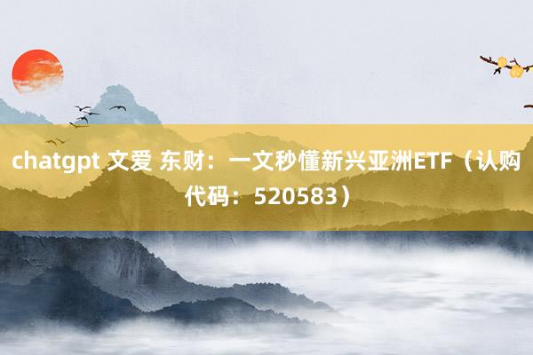 chatgpt 文爱 东财：一文秒懂新兴亚洲ETF（认购代码：520583）